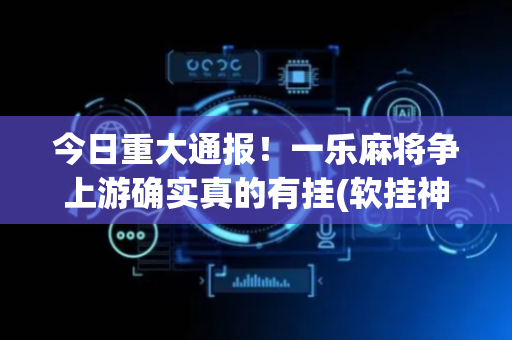 今日重大通报！一乐麻将争上游确实真的有挂(软挂神器)