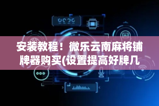 安装教程！微乐云南麻将铺牌器购买(设置提高好牌几率)