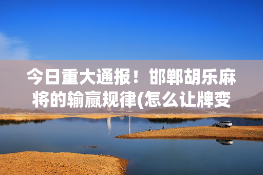 今日重大通报！邯郸胡乐麻将的输赢规律(怎么让牌变好)