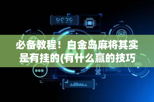 必备教程！白金岛麻将其实是有挂的(有什么赢的技巧)