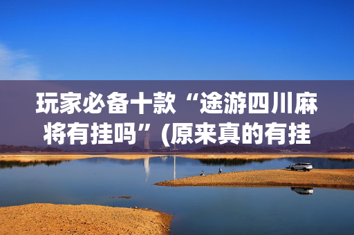 玩家必备十款“途游四川麻将有挂吗”(原来真的有挂)-抖音