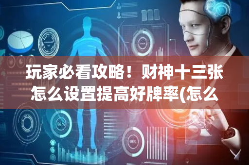 玩家必看攻略！财神十三张怎么设置提高好牌率(怎么让系统发好牌)