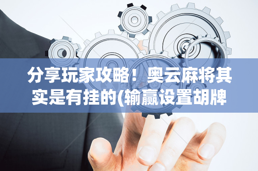 分享玩家攻略！奥云麻将其实是有挂的(输赢设置胡牌规律)
