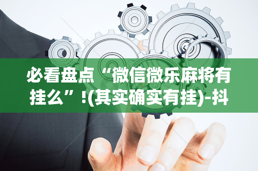 必看盘点“微信微乐麻将有挂么”!(其实确实有挂)-抖音
