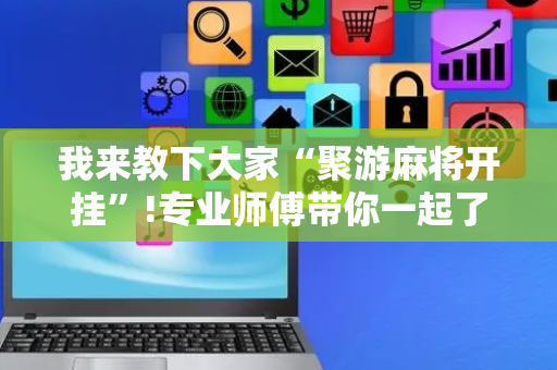 我来教下大家“聚游麻将开挂”!专业师傅带你一起了解（详细教程）-抖音