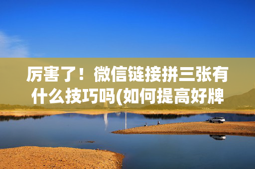 厉害了！微信链接拼三张有什么技巧吗(如何提高好牌几率)