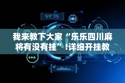 我来教下大家“乐乐四川麻将有没有挂”!详细开挂教程-抖音