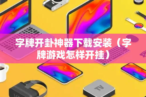 字牌开卦神器下载安装（字牌游戏怎样开挂）