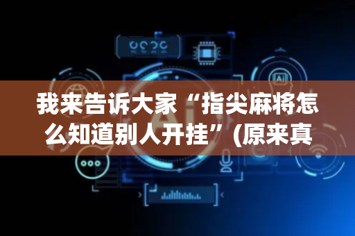 我来告诉大家“指尖麻将怎么知道别人开挂”(原来真的有挂)-抖音