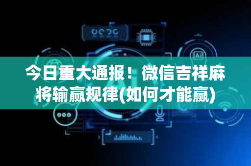 今日重大通报！微信吉祥麻将输赢规律(如何才能赢)