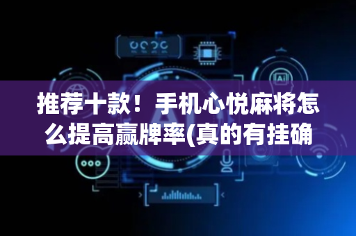 推荐十款！手机心悦麻将怎么提高赢牌率(真的有挂确实有挂)