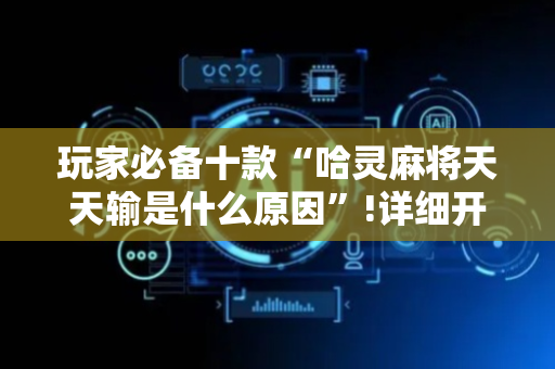 玩家必备十款“哈灵麻将天天输是什么原因”!详细开挂教程-抖音