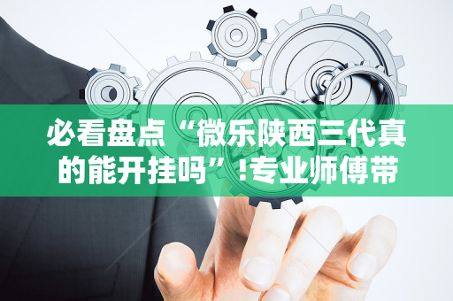 必看盘点“微乐陕西三代真的能开挂吗”!专业师傅带你一起了解（详细教程）-抖音
