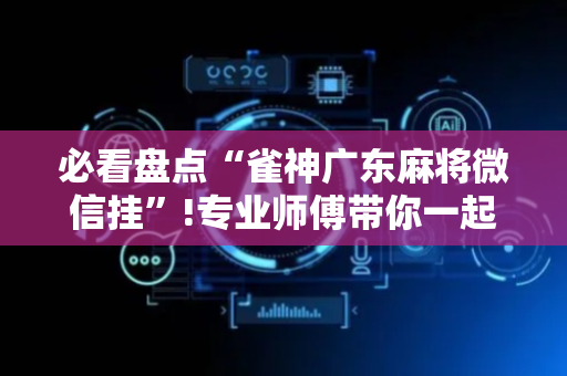必看盘点“雀神广东麻将微信挂”!专业师傅带你一起了解（详细教程）-抖音