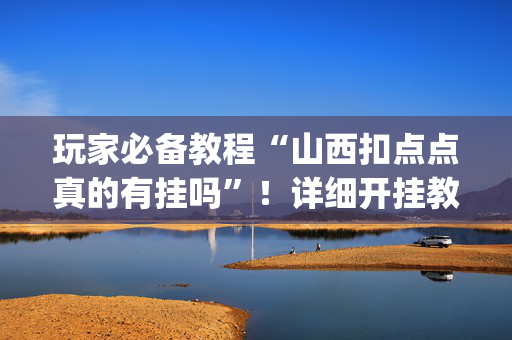 玩家必备教程“山西扣点点真的有挂吗”！详细开挂教程（确实真的有挂)-抖音