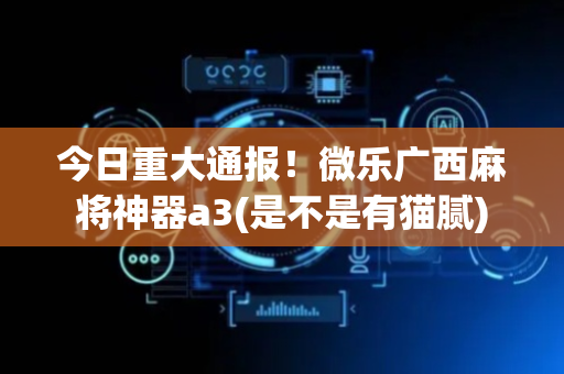 今日重大通报！微乐广西麻将神器a3(是不是有猫腻)