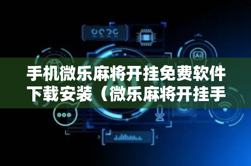 手机微乐麻将开挂免费软件下载安装（微乐麻将开挂手机版）