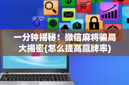 一分钟揭秘！微信麻将骗局大揭密(怎么提高赢牌率)
