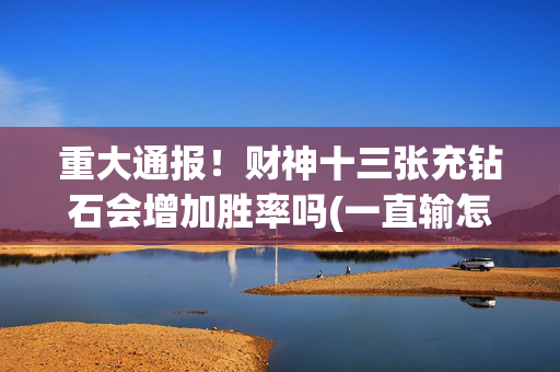 重大通报！财神十三张充钻石会增加胜率吗(一直输怎么办)