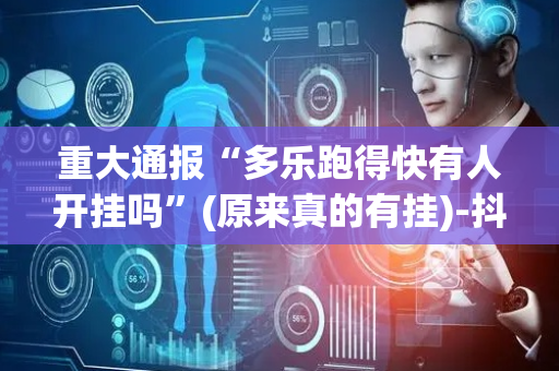 重大通报“多乐跑得快有人开挂吗”(原来真的有挂)-抖音