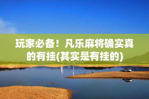 玩家必备！凡乐麻将确实真的有挂(其实是有挂的)