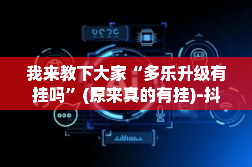 我来教下大家“多乐升级有挂吗”(原来真的有挂)-抖音