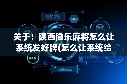 关于！陕西微乐麻将怎么让系统发好牌(怎么让系统给自己好牌)