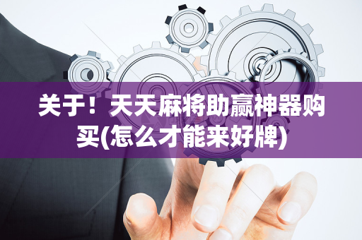 关于！天天麻将助赢神器购买(怎么才能来好牌)