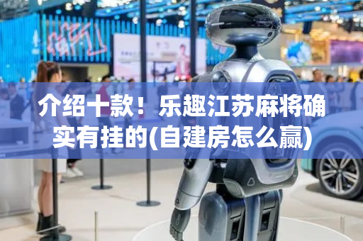介绍十款！乐趣江苏麻将确实有挂的(自建房怎么赢)