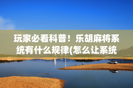 玩家必看科普！乐胡麻将系统有什么规律(怎么让系统给好牌)