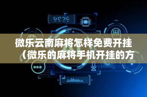 微乐云南麻将怎样免费开挂（微乐的麻将手机开挂的方法）