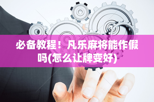 必备教程！凡乐麻将能作假吗(怎么让牌变好)