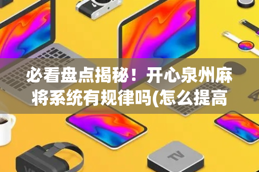 必看盘点揭秘！开心泉州麻将系统有规律吗(怎么提高好牌几率)