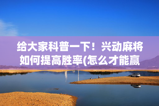 给大家科普一下！兴动麻将如何提高胜率(怎么才能赢)