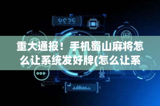 重大通报！手机蜀山麻将怎么让系统发好牌(怎么让系统给好牌)