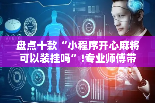 盘点十款“小程序开心麻将可以装挂吗”!专业师傅带你一起了解（详细教程）-抖音