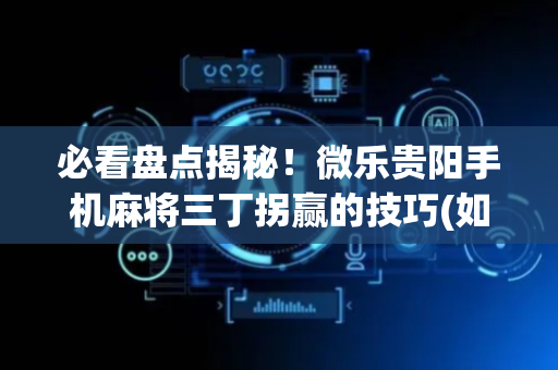 必看盘点揭秘！微乐贵阳手机麻将三丁拐赢的技巧(如何提高胡牌率)