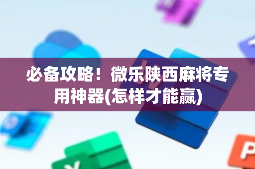 必备攻略！微乐陕西麻将专用神器(怎样才能赢)