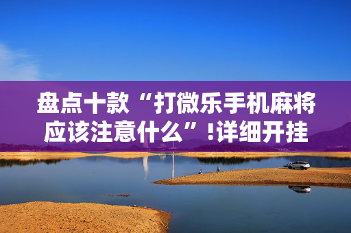 盘点十款“打微乐手机麻将应该注意什么”!详细开挂教程-抖音