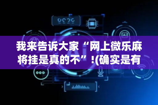 我来告诉大家“网上微乐麻将挂是真的不”!(确实是有挂)-抖音