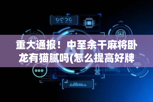 重大通报！中至余干麻将卧龙有猫腻吗(怎么提高好牌率)
