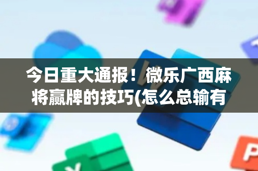 今日重大通报！微乐广西麻将赢牌的技巧(怎么总输有什么猫腻)