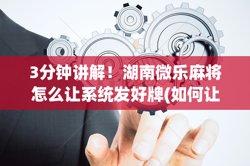 3分钟讲解！湖南微乐麻将怎么让系统发好牌(如何让系统发好牌)