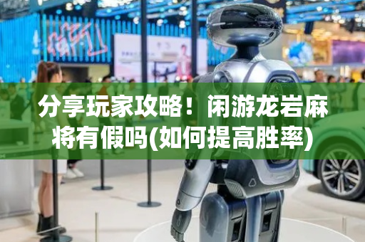 分享玩家攻略！闲游龙岩麻将有假吗(如何提高胜率)