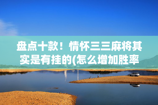 盘点十款！情怀三三麻将其实是有挂的(怎么增加胜率)