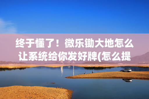 终于懂了！微乐锄大地怎么让系统给你发好牌(怎么提升胜率)