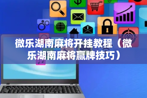 微乐湖南麻将开挂教程（微乐湖南麻将赢牌技巧）