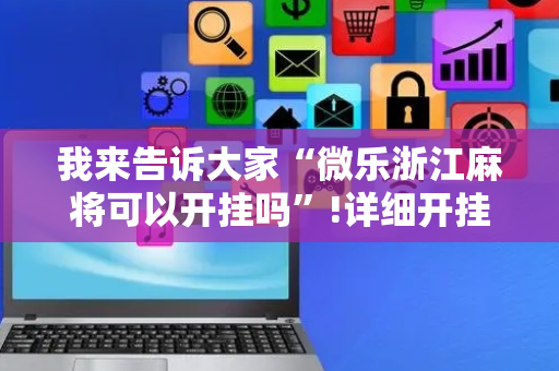 我来告诉大家“微乐浙江麻将可以开挂吗”!详细开挂教程-抖音