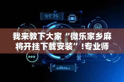 我来教下大家“微乐家乡麻将开挂下载安装”!专业师傅带你一起了解（详细教程）-抖音