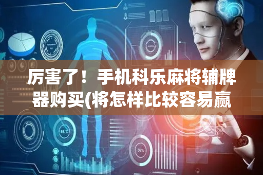 厉害了！手机科乐麻将辅牌器购买(将怎样比较容易赢)
